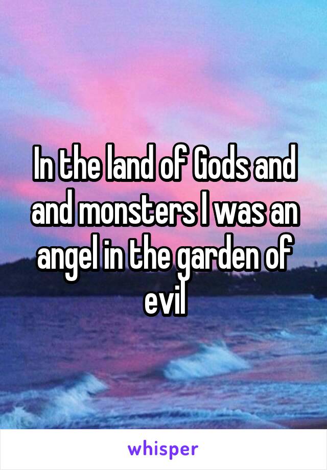 In the land of Gods and and monsters I was an angel in the garden of evil