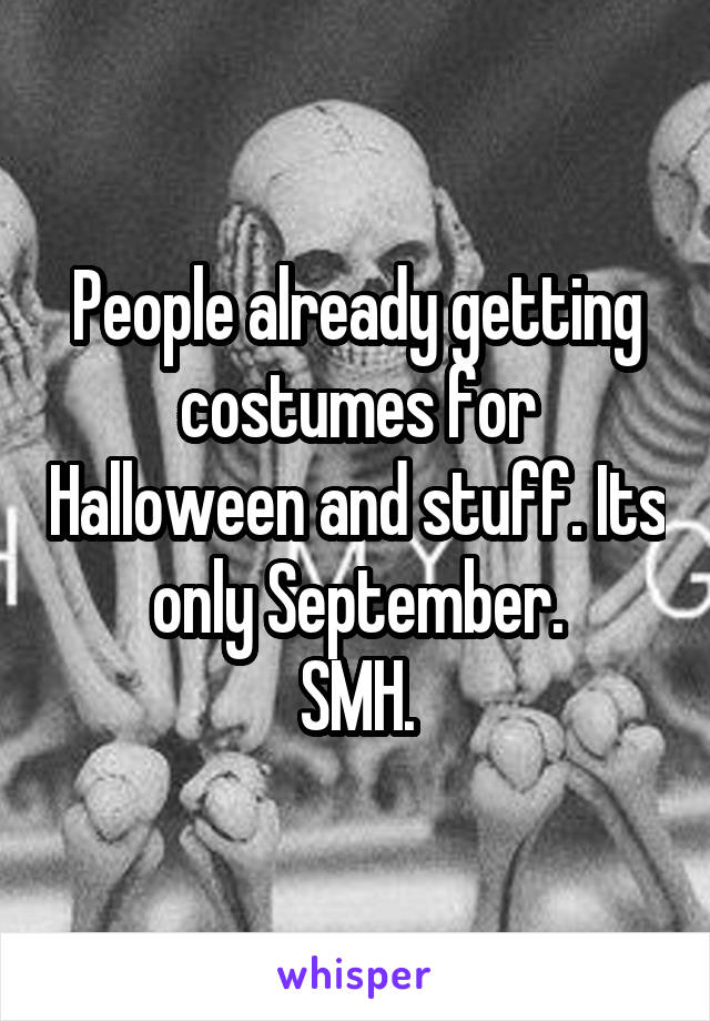 People already getting costumes for Halloween and stuff. Its only September.
SMH.