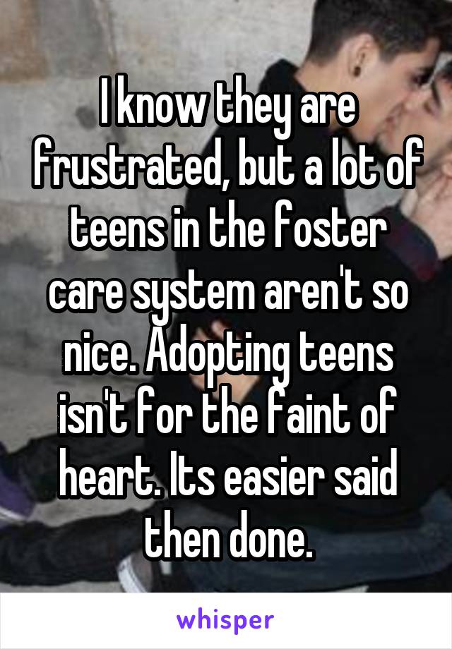 I know they are frustrated, but a lot of teens in the foster care system aren't so nice. Adopting teens isn't for the faint of heart. Its easier said then done.