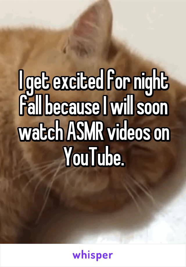 I get excited for night fall because I will soon watch ASMR videos on YouTube.
