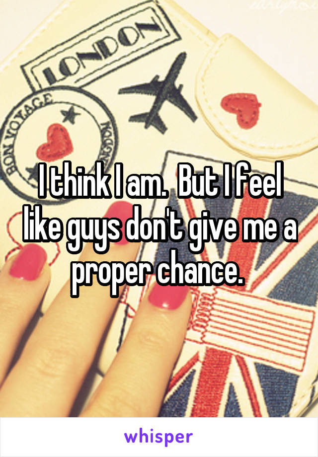 I think I am.  But I feel like guys don't give me a proper chance. 