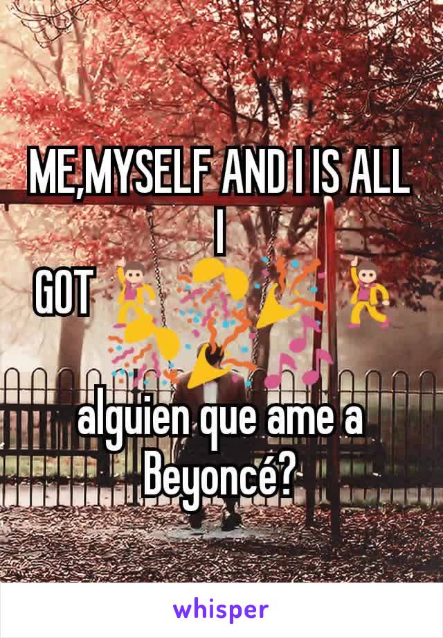 ME,MYSELF AND I IS ALL I GOT💃🎊🎉💃🎊🎉🎶
alguien que ame a Beyoncé?