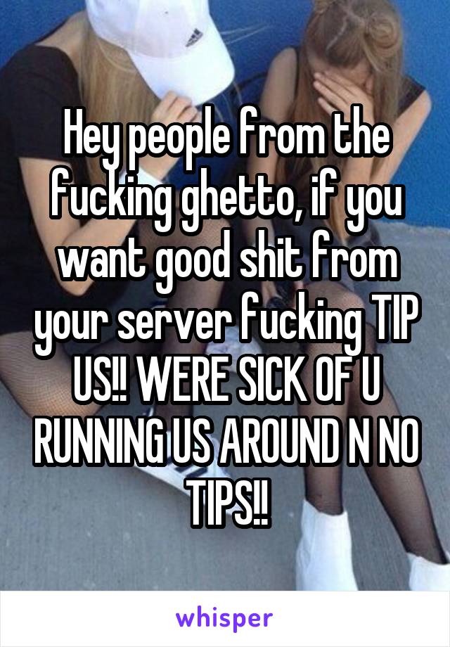 Hey people from the fucking ghetto, if you want good shit from your server fucking TIP US!! WERE SICK OF U RUNNING US AROUND N NO TIPS!!