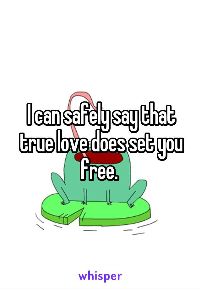 I can safely say that true love does set you free. 