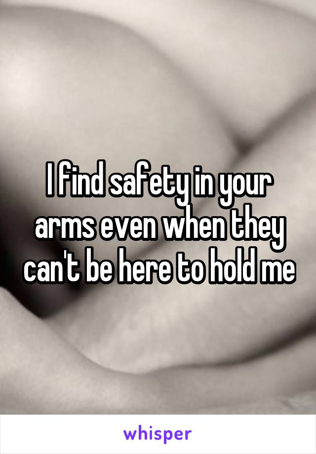 I find safety in your arms even when they can't be here to hold me