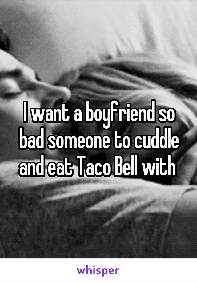 I want a boyfriend so bad someone to cuddle and eat Taco Bell with 