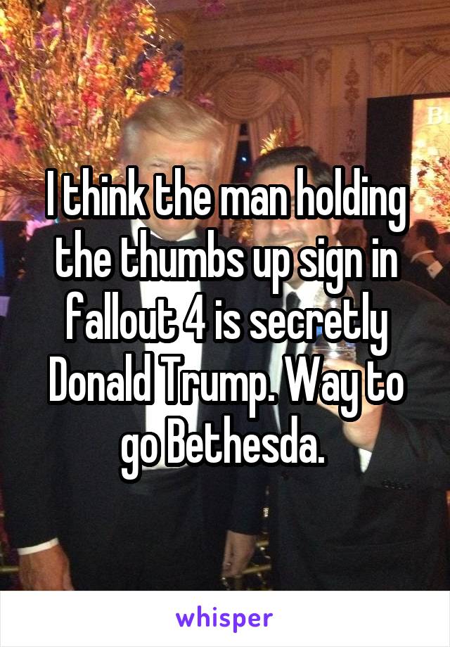 I think the man holding the thumbs up sign in fallout 4 is secretly Donald Trump. Way to go Bethesda. 