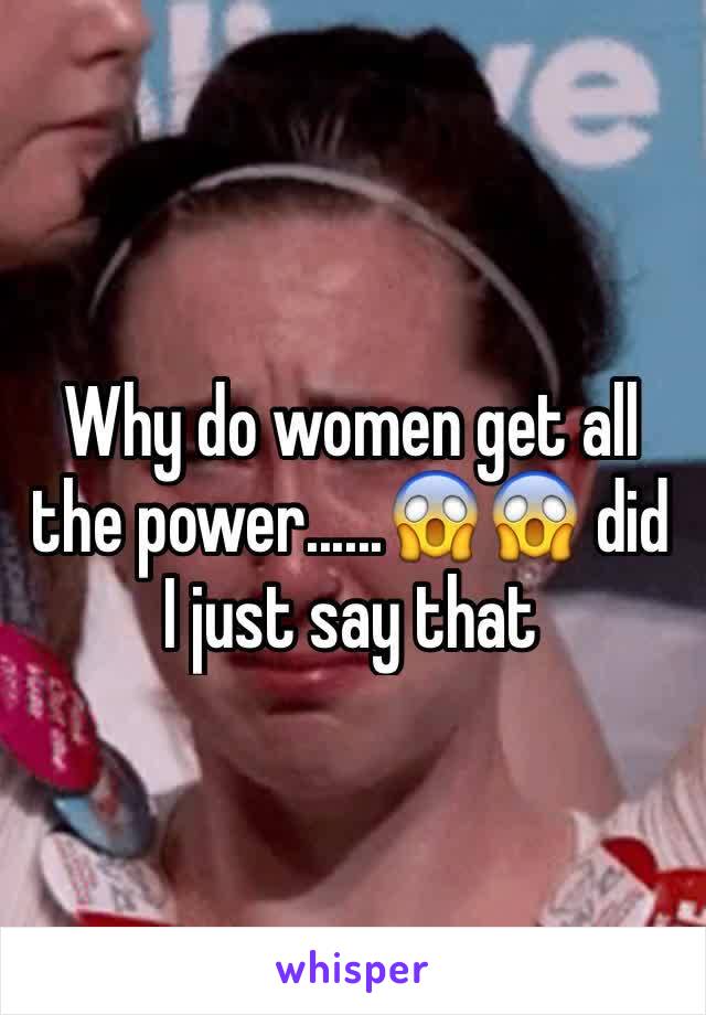 Why do women get all the power......😱😱 did I just say that 