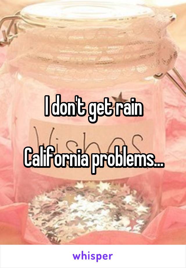 I don't get rain

California problems...