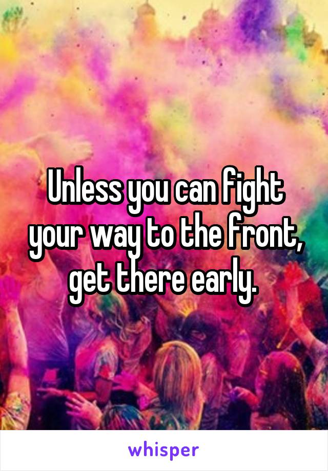 Unless you can fight your way to the front, get there early. 