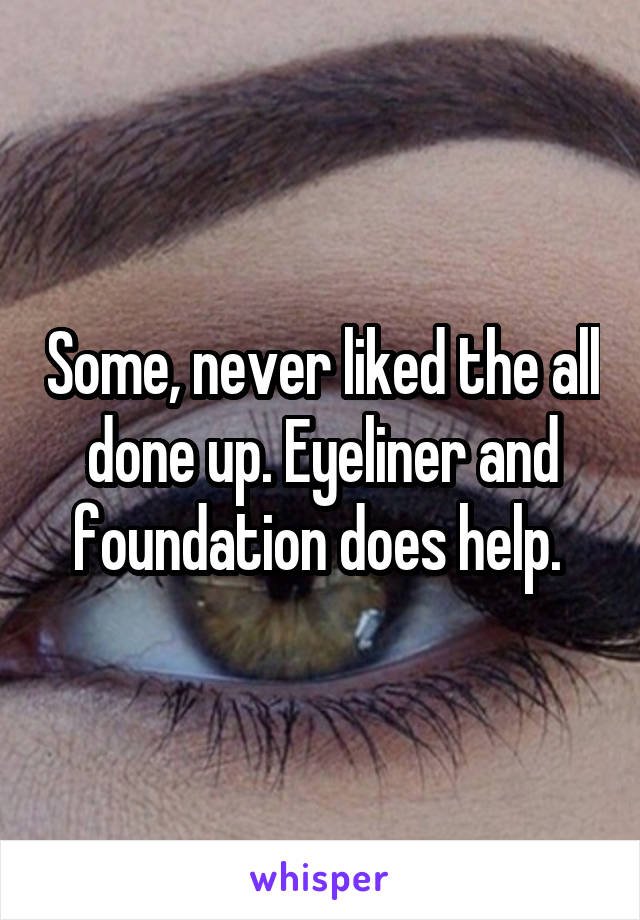 Some, never liked the all done up. Eyeliner and foundation does help. 