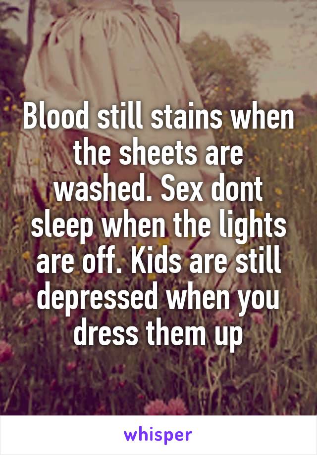 Blood still stains when the sheets are washed. Sex dont sleep when the lights are off. Kids are still depressed when you dress them up