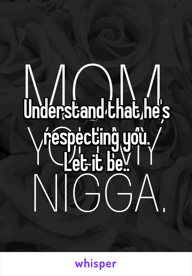 Understand that he's respecting you.
Let it be..