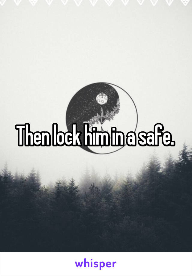 Then lock him in a safe. 