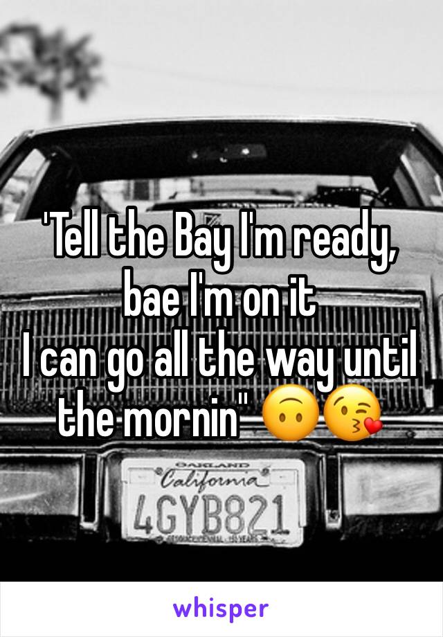 'Tell the Bay I'm ready, bae I'm on it
I can go all the way until the mornin'' 🙃😘