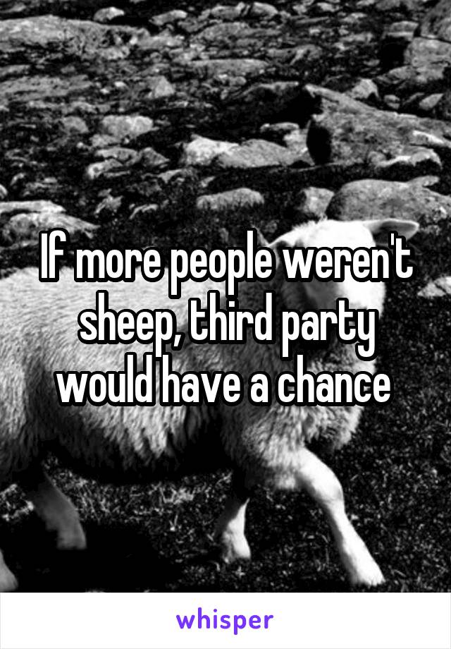 If more people weren't sheep, third party would have a chance 