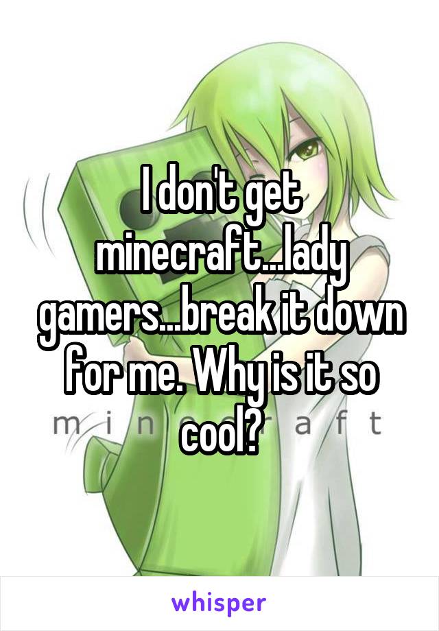 I don't get minecraft...lady gamers...break it down for me. Why is it so cool?