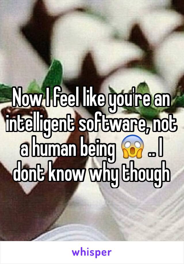 Now I feel like you're an intelligent software, not a human being 😱 .. I dont know why though 