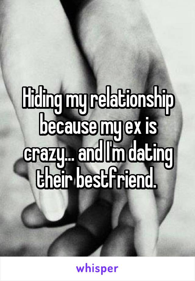 Hiding my relationship because my ex is crazy... and I'm dating their bestfriend. 