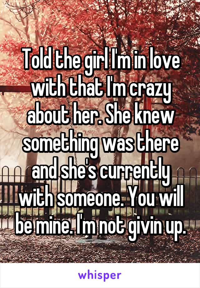 Told the girl I'm in love with that I'm crazy about her. She knew something was there and she's currently with someone. You will be mine. I'm not givin up.