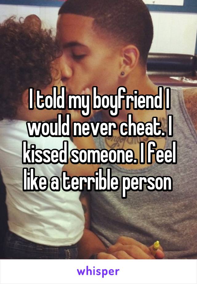 I told my boyfriend I would never cheat. I kissed someone. I feel like a terrible person 