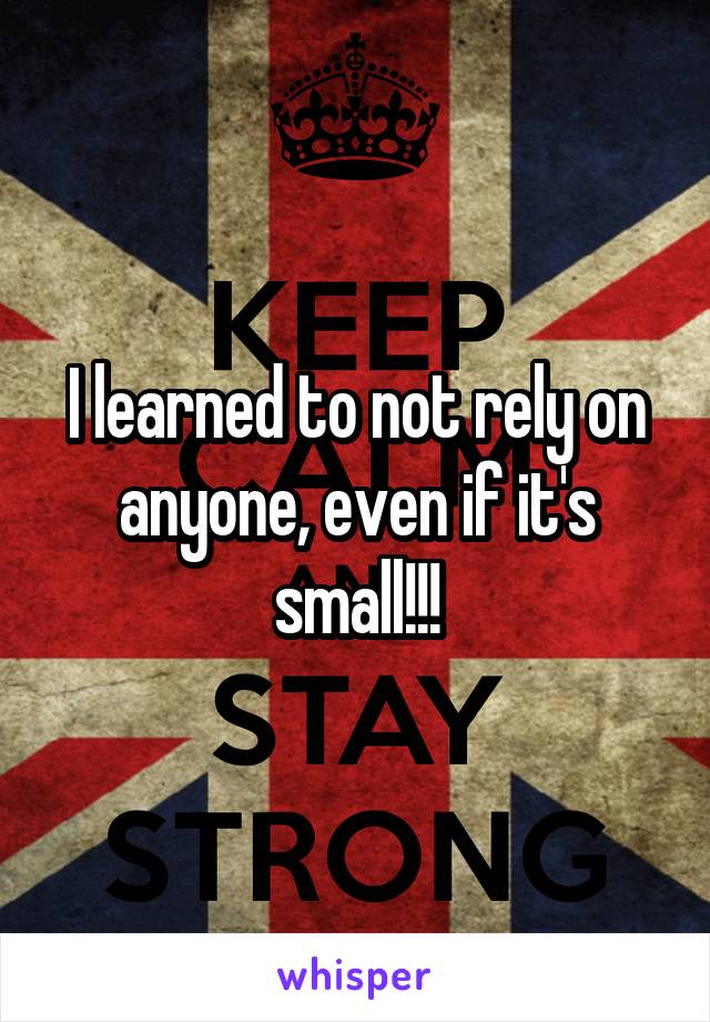 I learned to not rely on anyone, even if it's small!!!