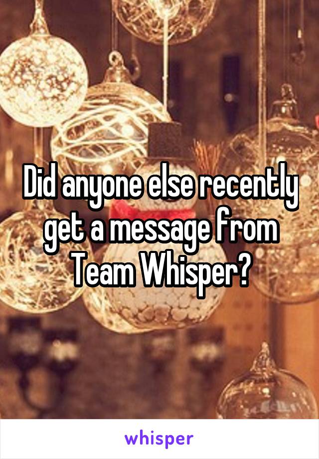 Did anyone else recently get a message from Team Whisper?
