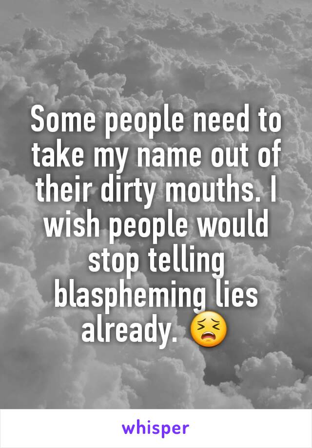 Some people need to take my name out of their dirty mouths. I wish people would stop telling blaspheming lies already. 😣