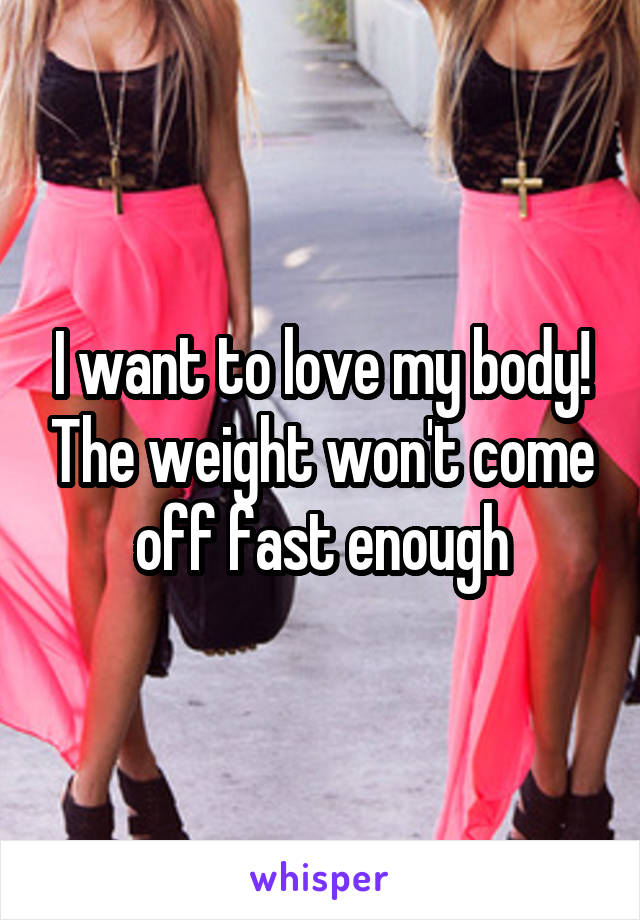 I want to love my body! The weight won't come off fast enough