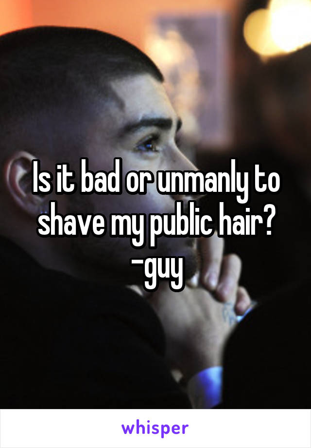 Is it bad or unmanly to shave my public hair? -guy