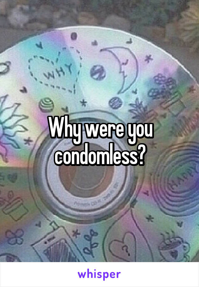 Why were you condomless?