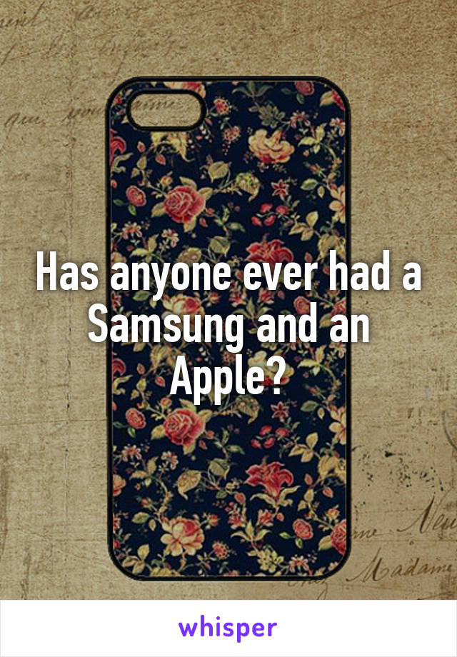 Has anyone ever had a Samsung and an Apple?