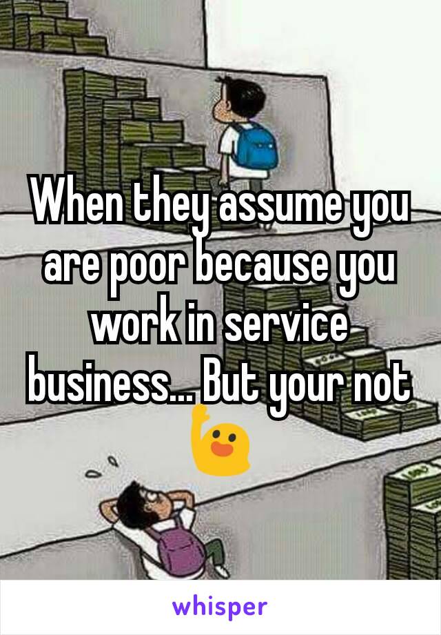 When they assume you are poor because you work in service business... But your not 🙋