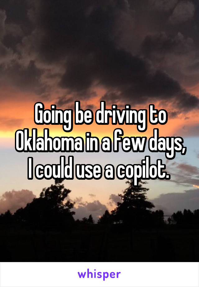Going be driving to Oklahoma in a few days, I could use a copilot. 