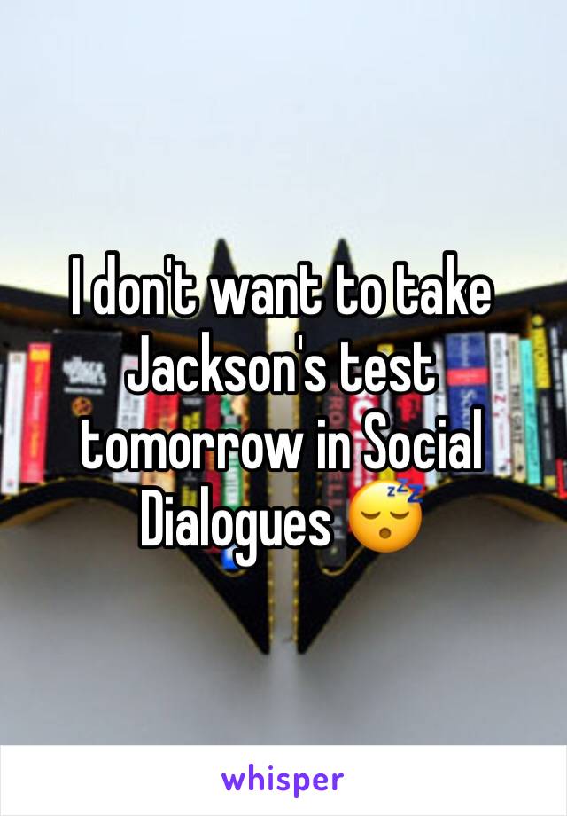 I don't want to take Jackson's test tomorrow in Social Dialogues 😴