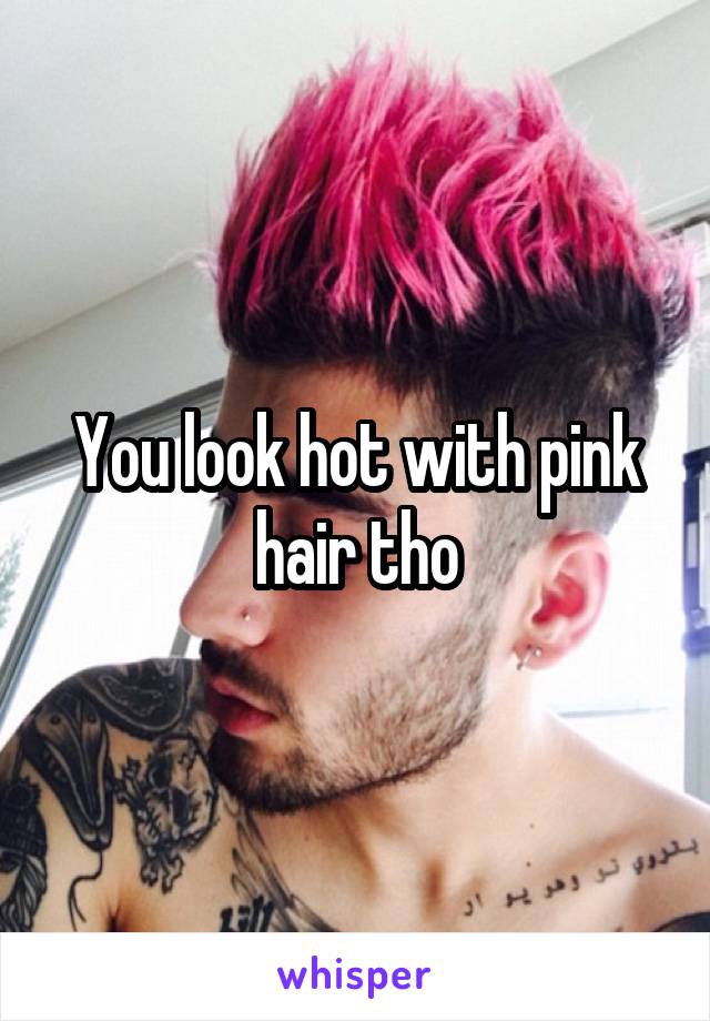 You look hot with pink hair tho