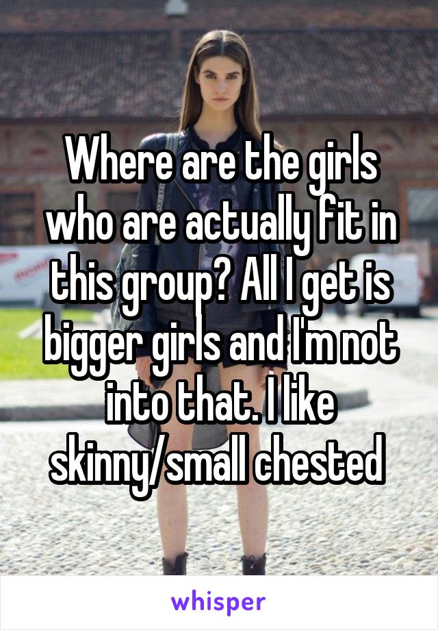 Where are the girls who are actually fit in this group? All I get is bigger girls and I'm not into that. I like skinny/small chested 