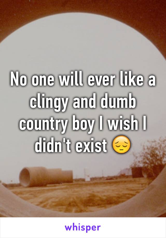 No one will ever like a clingy and dumb country boy I wish I didn't exist 😔
