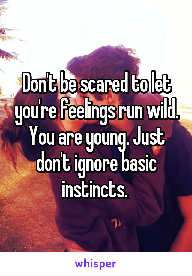 Don't be scared to let you're feelings run wild. You are young. Just don't ignore basic instincts. 