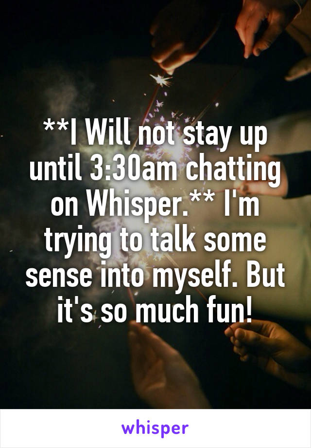 **I Will not stay up until 3:30am chatting on Whisper.** I'm trying to talk some sense into myself. But it's so much fun!
