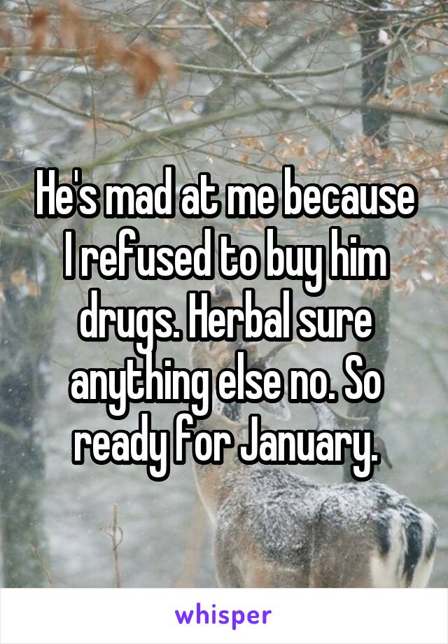 He's mad at me because I refused to buy him drugs. Herbal sure anything else no. So ready for January.