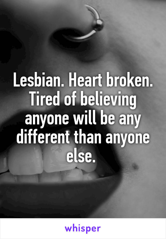 Lesbian. Heart broken. Tired of believing anyone will be any different than anyone else. 