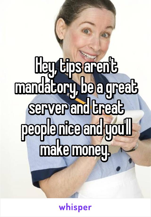 Hey, tips aren't mandatory, be a great server and treat people nice and you'll make money. 