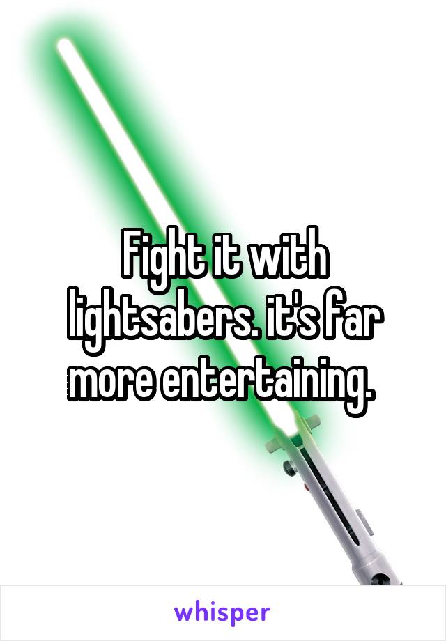 Fight it with lightsabers. it's far more entertaining. 