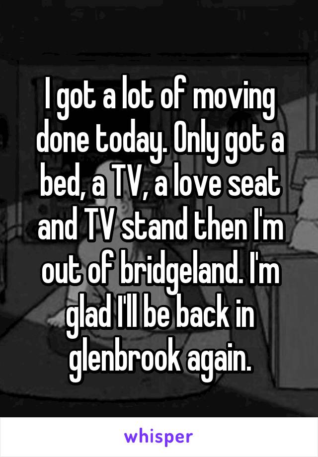 I got a lot of moving done today. Only got a bed, a TV, a love seat and TV stand then I'm out of bridgeland. I'm glad I'll be back in glenbrook again.