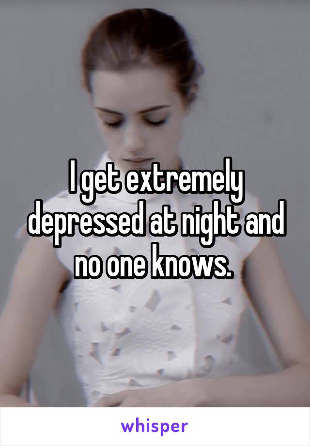 I get extremely depressed at night and no one knows. 