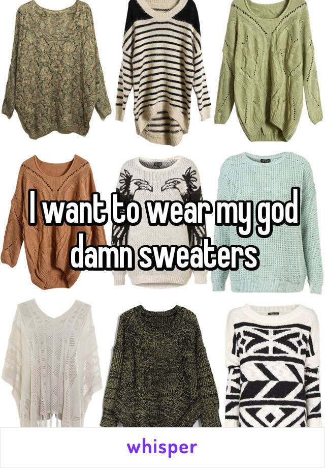 I want to wear my god damn sweaters