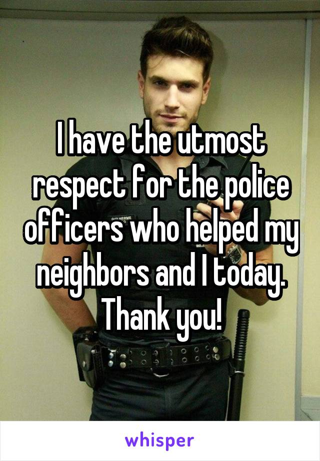 I have the utmost respect for the police officers who helped my neighbors and I today.
Thank you!