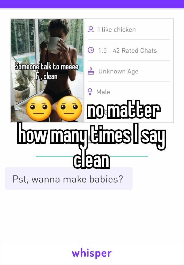 😐😐 no matter how many times I say clean
