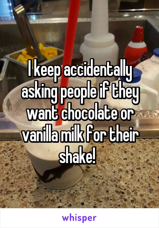 I keep accidentally asking people if they want chocolate or vanilla milk for their shake!  